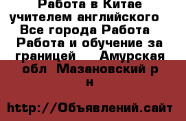 Работа в Китае учителем английского - Все города Работа » Работа и обучение за границей   . Амурская обл.,Мазановский р-н